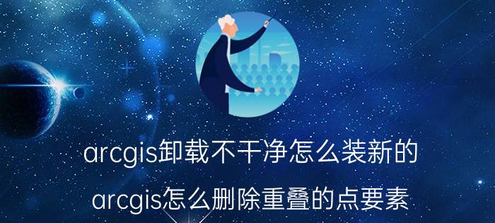 arcgis卸载不干净怎么装新的 arcgis怎么删除重叠的点要素？